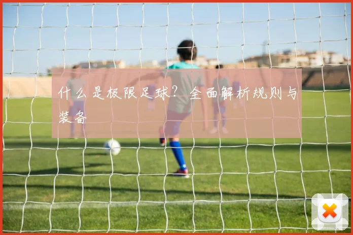 什么是极限足球？全面解析规则与装备