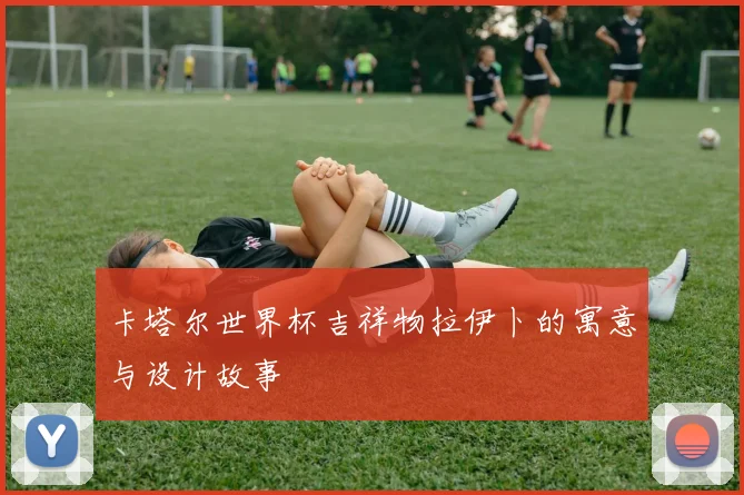 卡塔尔世界杯吉祥物拉伊卜的寓意与设计故事