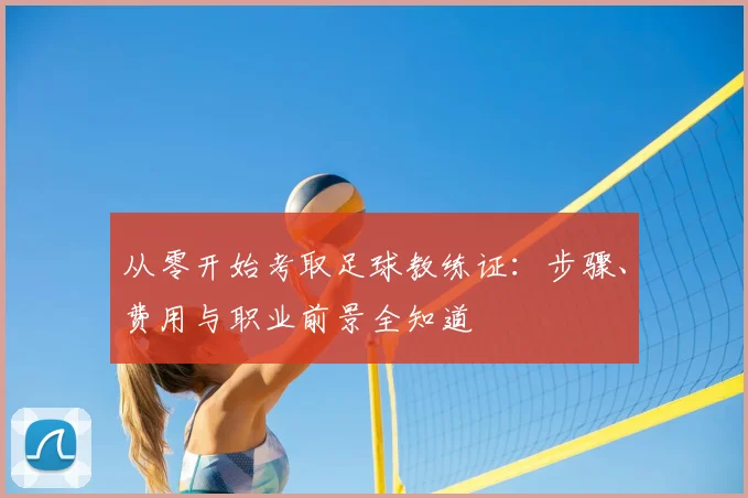 从零开始考取足球教练证：步骤、费用与职业前景全知道