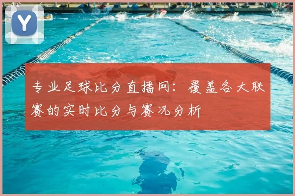 专业足球比分直播网：覆盖各大联赛的实时比分与赛况分析
