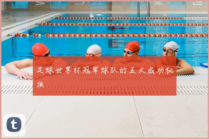 足球世界杯冠军球队的五大成功秘诀