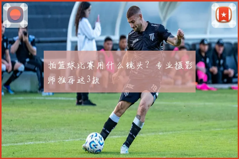 拍篮球比赛用什么镜头？专业摄影师推荐这3款