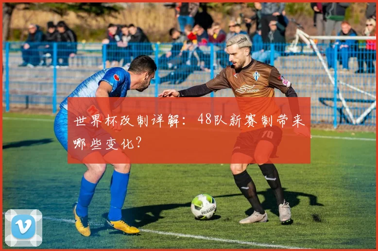 世界杯改制详解：48队新赛制带来哪些变化？