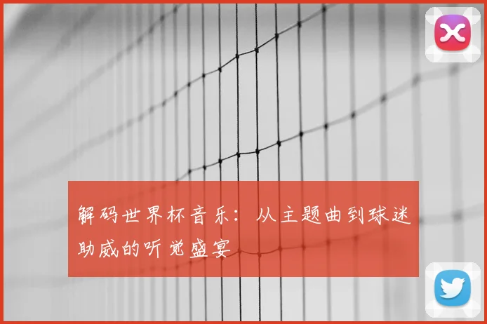 解码世界杯音乐：从主题曲到球迷助威的听觉盛宴