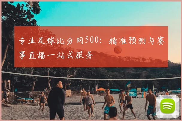专业足球比分网500：精准预测与赛事直播一站式服务