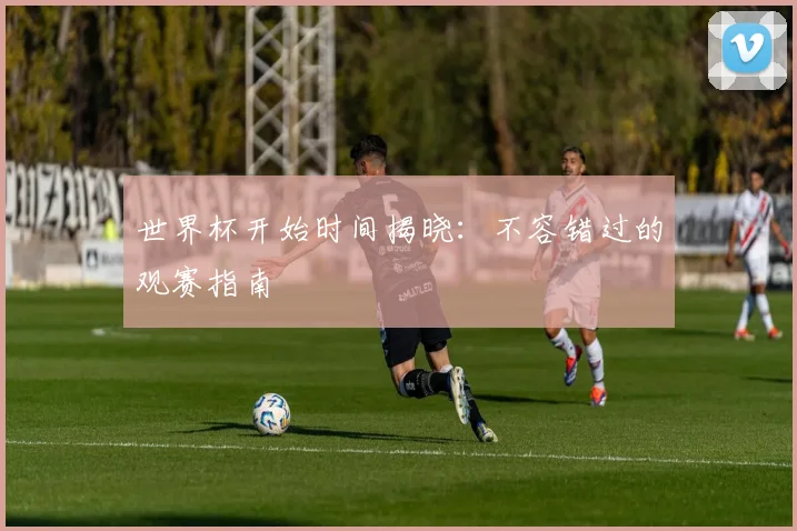 世界杯开始时间揭晓：不容错过的观赛指南