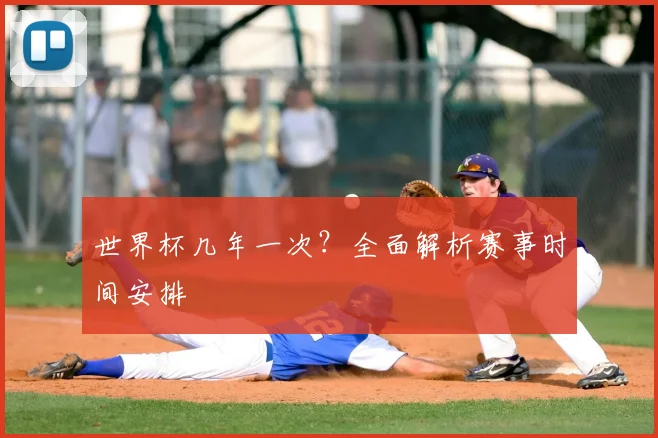 世界杯几年一次？全面解析赛事时间安排