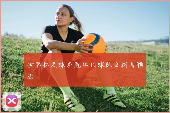 世界杯足球夺冠热门球队分析与预测