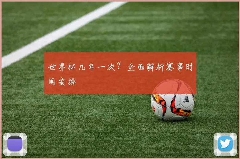 世界杯几年一次？全面解析赛事时间安排