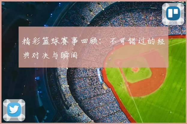 精彩篮球赛事回顾：不可错过的经典对决与瞬间
