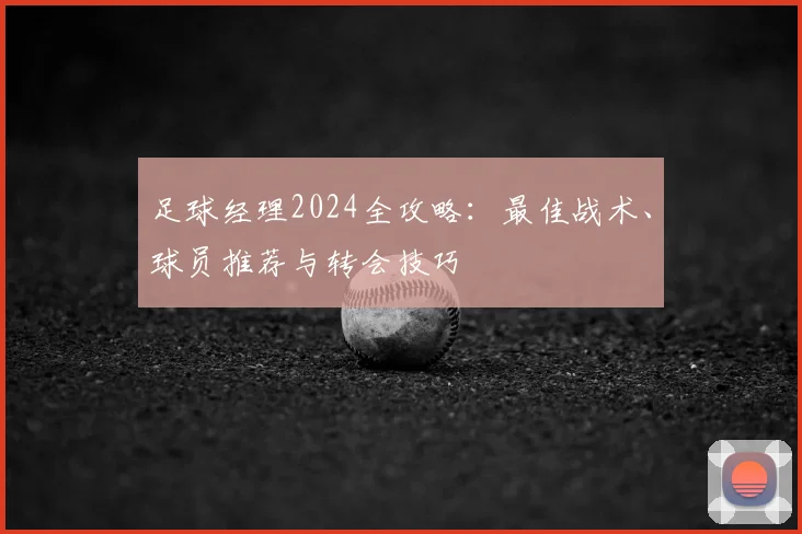 足球经理2024全攻略：最佳战术、球员推荐与转会技巧