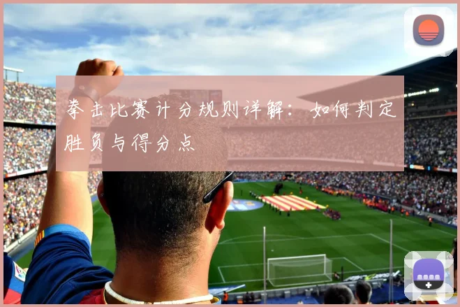 拳击比赛计分规则详解：如何判定胜负与得分点