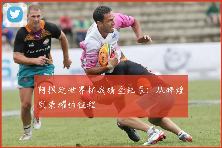 阿根廷世界杯战绩全纪录：从辉煌到荣耀的征程