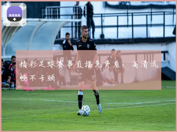 精彩足球赛事直播免费看，高清流畅不卡顿