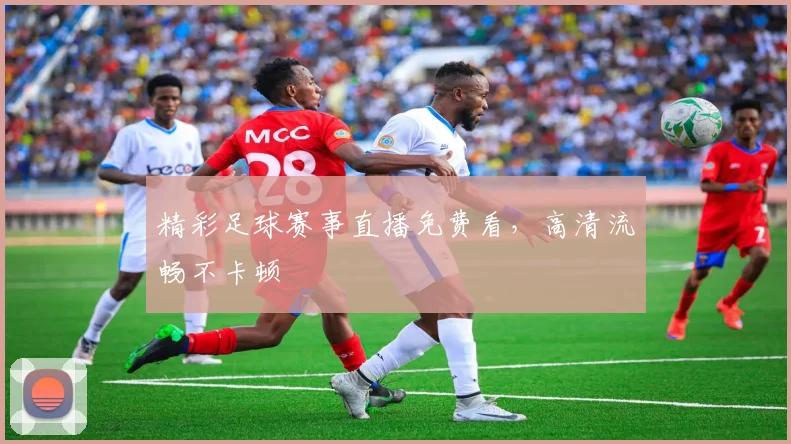 精彩足球赛事直播免费看，高清流畅不卡顿